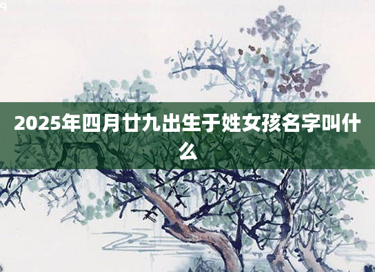 2025年四月廿九出生于姓女孩名字叫什么