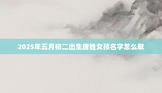 2025年五月初二出生唐姓女孩名字怎么取
