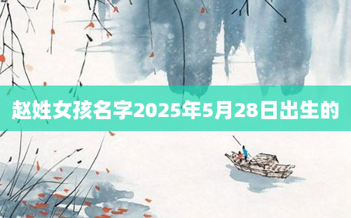赵姓女孩名字2025年5月28日出生的