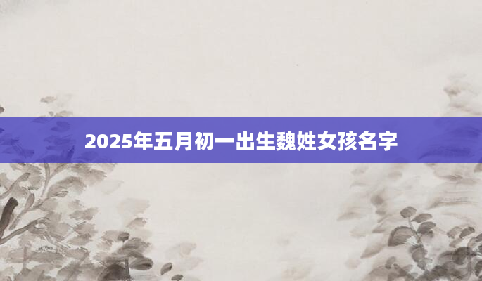 2025年五月初一出生魏姓女孩名字