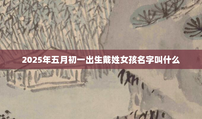 2025年五月初一出生戴姓女孩名字叫什么