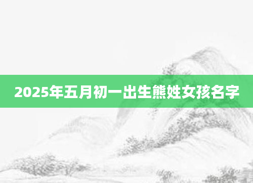 2025年五月初一出生熊姓女孩名字