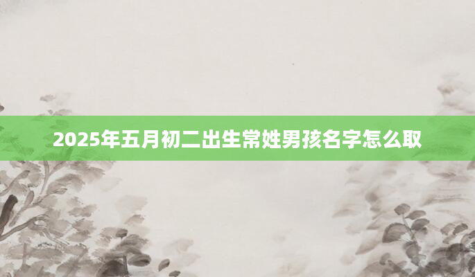 2025年五月初二出生常姓男孩名字怎么取