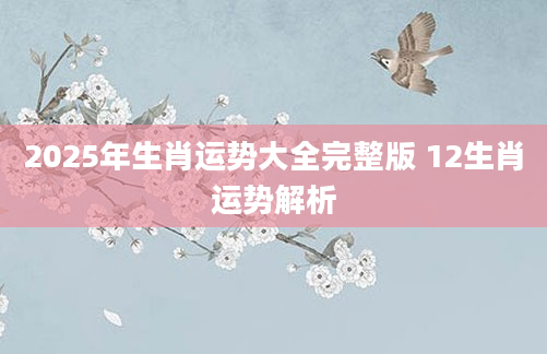 2025年生肖运势大全完整版 12生肖运势解析