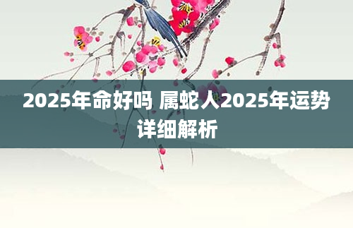 2025年命好吗 属蛇人2025年运势详细解析