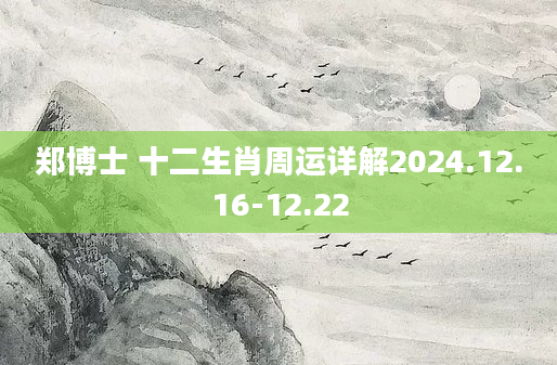 郑博士 十二生肖周运详解2024.12.16-12.22