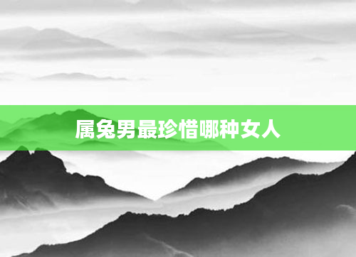 属兔男最珍惜哪种女人