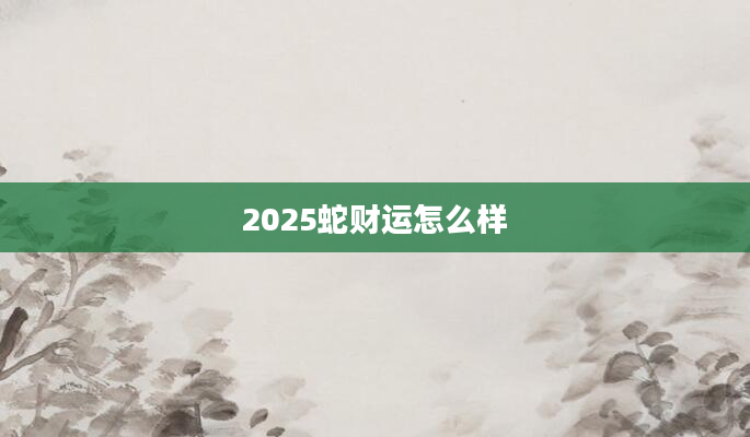 2025蛇财运怎么样