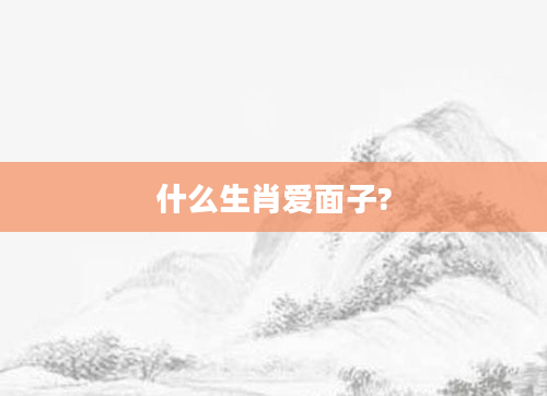 什么生肖爱面子?