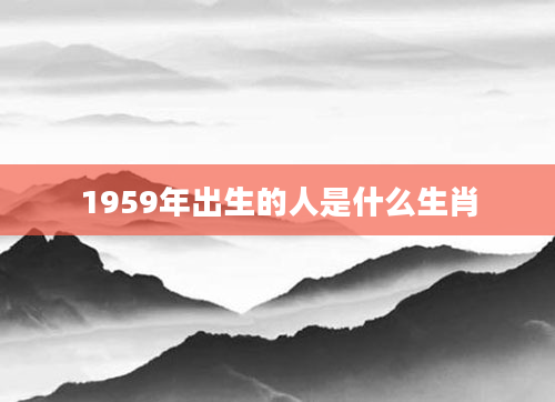 1959年出生的人是什么生肖