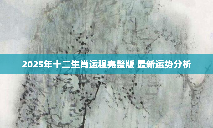 2025年十二生肖运程完整版 最新运势分析