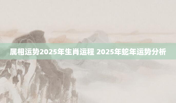 属相运势2025年生肖运程 2025年蛇年运势分析