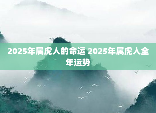 2025年属虎人的命运 2025年属虎人全年运势