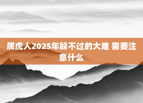 属虎人2025年躲不过的大难 需要注意什么