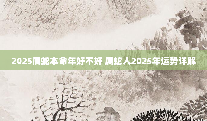 2025属蛇本命年好不好 属蛇人2025年运势详解