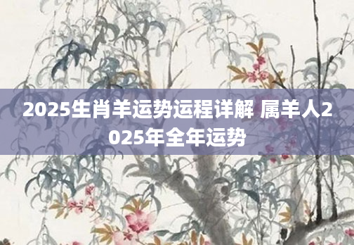 2025生肖羊运势运程详解 属羊人2025年全年运势
