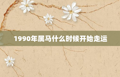 1990年属马什么时候开始走运