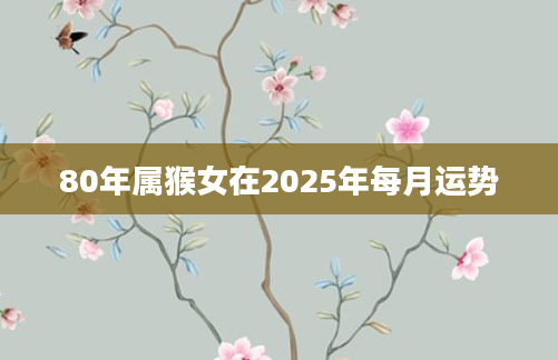 80年属猴女在2025年每月运势