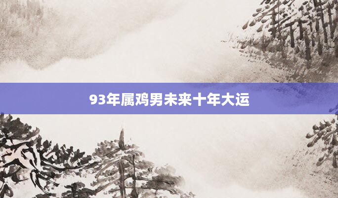 93年属鸡男未来十年大运