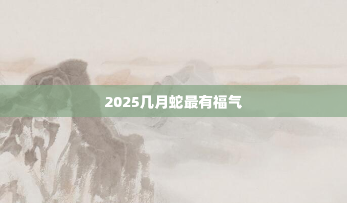 2025几月蛇最有福气