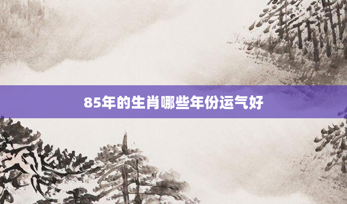 85年的生肖哪些年份运气好