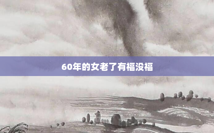 60年的女老了有福没福