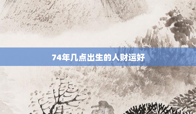 74年几点出生的人财运好