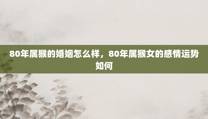 80年属猴的婚姻怎么样，80年属猴女的感情运势如何