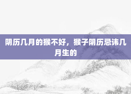 阴历几月的猴不好，猴子阴历忌讳几月生的