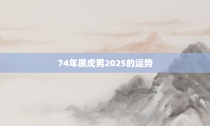 74年属虎男2025的运势