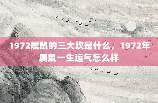 1972属鼠的三大坎是什么，1972年属鼠一生运气怎么样