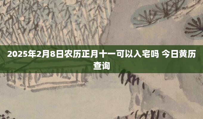 2025年2月8日农历正月十一可以入宅吗 今日黄历查询