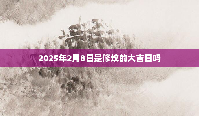 2025年2月8日是修坟的大吉日吗