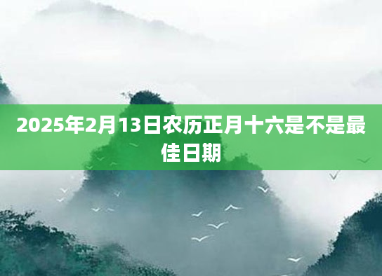 2025年2月13日农历正月十六是不是最佳日期