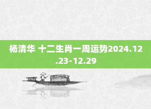 杨清华 十二生肖一周运势2024.12.23-12.29