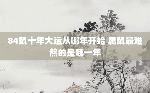 84鼠十年大运从哪年开始 属鼠最难熬的是哪一年