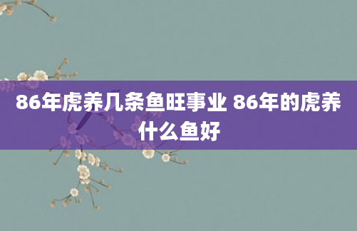 86年虎养几条鱼旺事业 86年的虎养什么鱼好