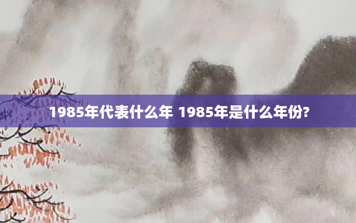 1985年代表什么年 1985年是什么年份?