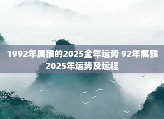 1992年属猴的2025全年运势 92年属猴2025年运势及运程
