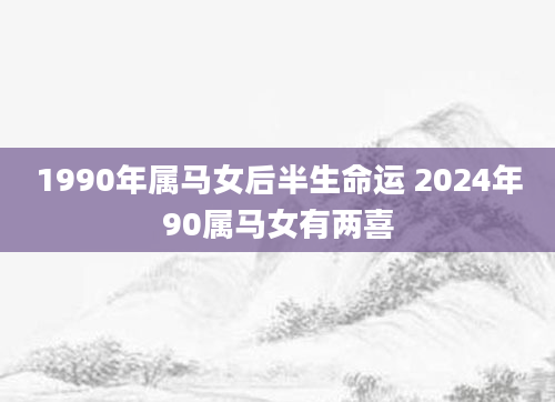 1990年属马女后半生命运 2024年90属马女有两喜