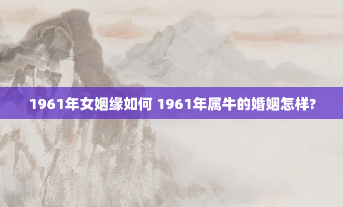 1961年女姻缘如何 1961年属牛的婚姻怎样?
