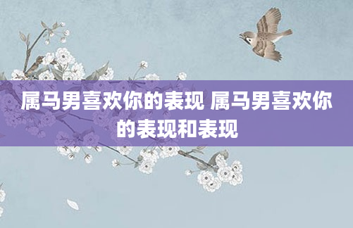 属马男喜欢你的表现 属马男喜欢你的表现和表现