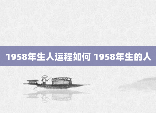 1958年生人运程如何 1958年生的人