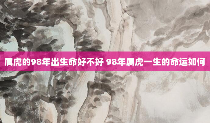 属虎的98年出生命好不好 98年属虎一生的命运如何