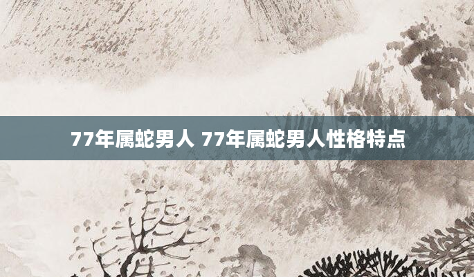 77年属蛇男人 77年属蛇男人性格特点