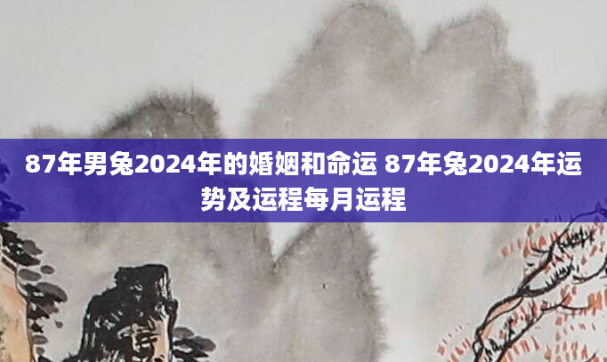 87年男兔2024年的婚姻和命运 87年兔2024年运势及运程每月运程