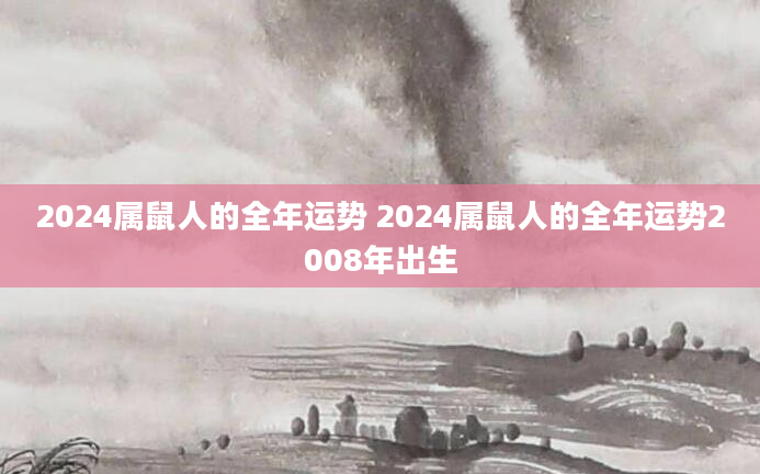 2024属鼠人的全年运势 2024属鼠人的全年运势2008年出生