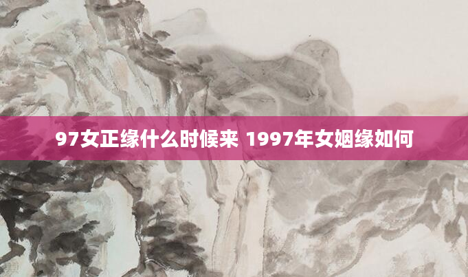 97女正缘什么时候来 1997年女姻缘如何