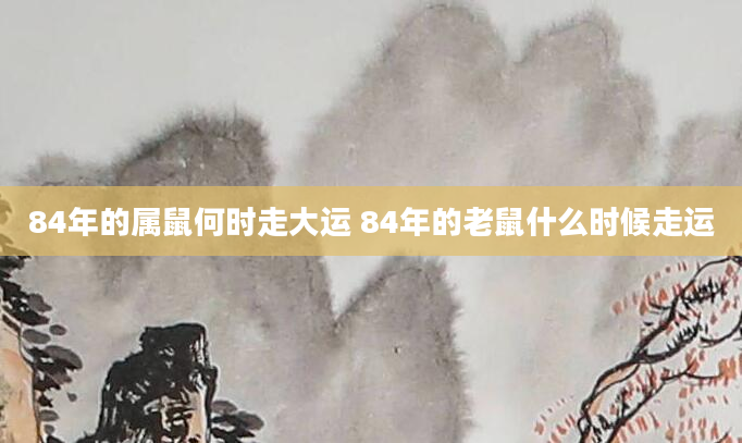 84年的属鼠何时走大运 84年的老鼠什么时候走运