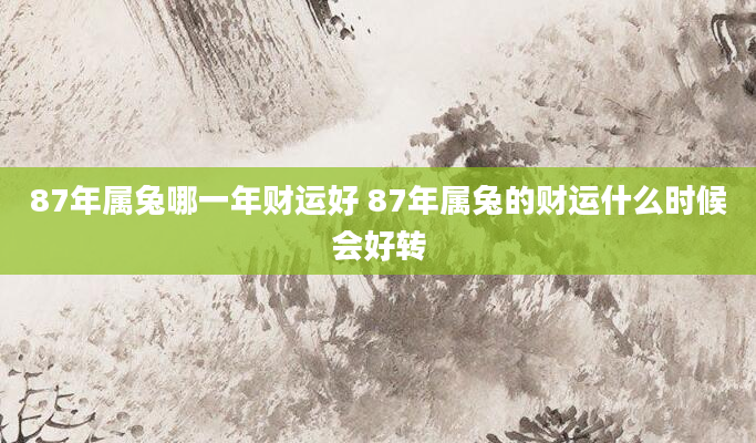 87年属兔哪一年财运好 87年属兔的财运什么时候会好转